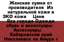 Женские сумки от производителя. Из натуральной кожи и ЭКО кожи. › Цена ­ 1 000 - Все города Одежда, обувь и аксессуары » Аксессуары   . Хабаровский край,Николаевск-на-Амуре г.